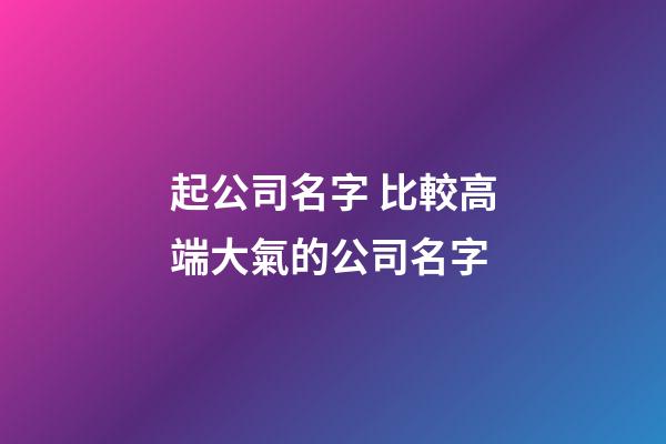 起公司名字 比較高端大氣的公司名字